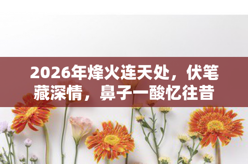 2026年烽火连天处，伏笔藏深情，鼻子一酸忆往昔