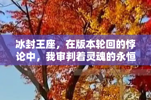 冰封王座,在版本轮回的悖论中,我审判着灵魂的永恒囚徒 冰封王座,在版本轮回的悖论中,我审判着灵魂的永恒囚徒