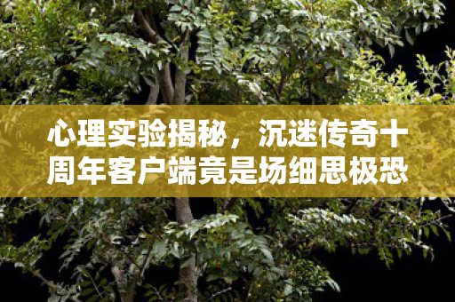 心理实验揭秘,沉迷传奇十周年客户端竟是场细思极恐的脑手术? 心理实验揭秘,沉迷传奇十周年客户端竟是场细思极恐的脑手术?