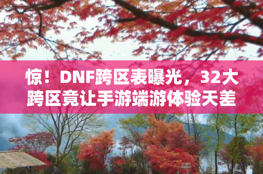 惊!DNF跨区表曝光,32大跨区竟让手游端游体验天差地别! 惊!DNF跨区表曝光,32大跨区竟让手游端游体验天差地别!