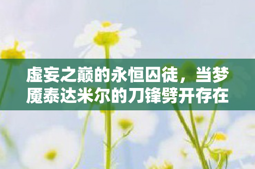 虚妄之巅的永恒囚徒，当梦魇泰达米尔的刀锋劈开存在主义深渊