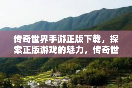 传奇世界手游正版下载，探索正版游戏的魅力，传奇世界手游正版下载，探索正版游戏的魅力