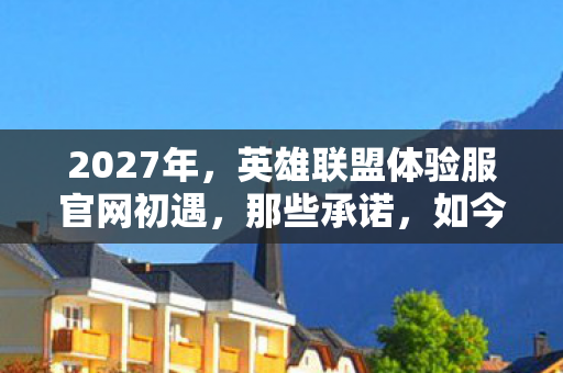 2027年,英雄联盟体验服官网初遇,那些承诺,如今想起鼻子一酸 2027年,英雄联盟体验服官网初遇,那些承诺,如今想起鼻子一酸