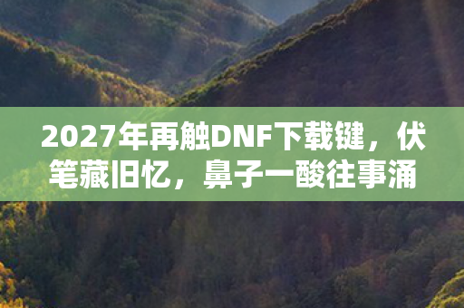 2027年再触DNF下载键，伏笔藏旧忆，鼻子一酸往事涌心头