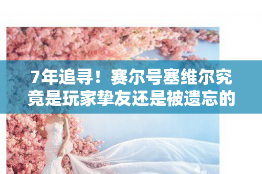 7年追寻！赛尔号塞维尔究竟是玩家挚友还是被遗忘的孤勇者？