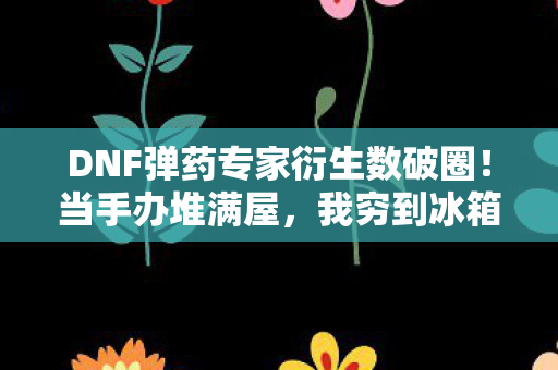 DNF弹药专家衍生数破圈!当手办堆满屋,我穷到冰箱唱空城计也值! DNF弹药专家衍生数破圈!当手办堆满屋,我穷到冰箱唱空城计也值!