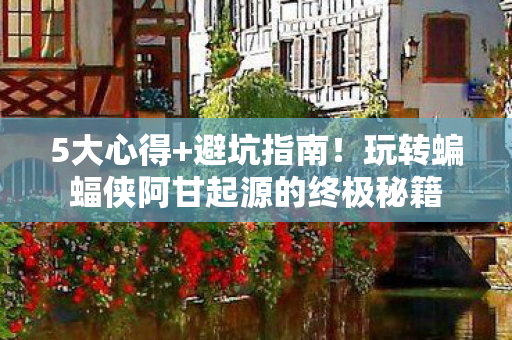 5大心得+避坑指南!玩转蝙蝠侠阿甘起源的终极秘籍 5大心得+避坑指南!玩转蝙蝠侠阿甘起源的终极秘籍