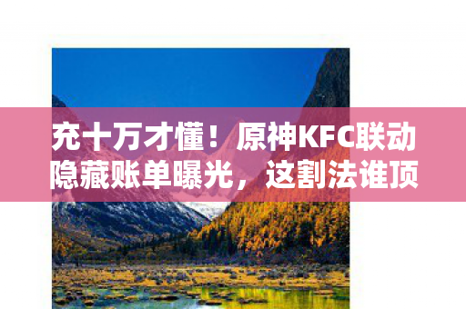 充十万才懂!原神KFC联动隐藏账单曝光,这割法谁顶得住? 充十万才懂!原神KFC联动隐藏账单曝光,这割法谁顶得住?