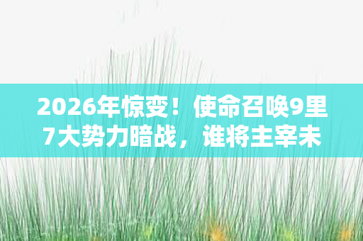 2026年惊变！使命召唤9里7大势力暗战，谁将主宰未来？