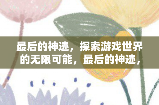 最后的神迹,探索游戏世界的无限可能,最后的神迹,探索游戏世界的无限可能 最后的神迹,探索游戏世界的无限可能,最后的神迹,探索游戏世界的无限可能