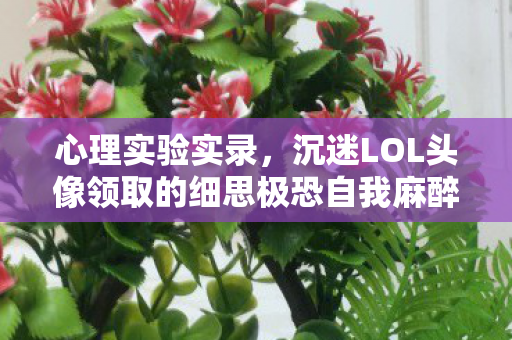 心理实验实录,沉迷LOL头像领取的细思极恐自我麻醉史 心理实验实录,沉迷LOL头像领取的细思极恐自我麻醉史