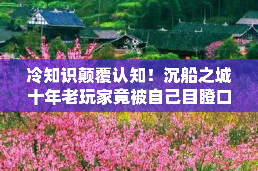 冷知识颠覆认知!沉船之城十年老玩家竟被自己目瞪口呆的真相 冷知识颠覆认知!沉船之城十年老玩家竟被自己目瞪口呆的真相