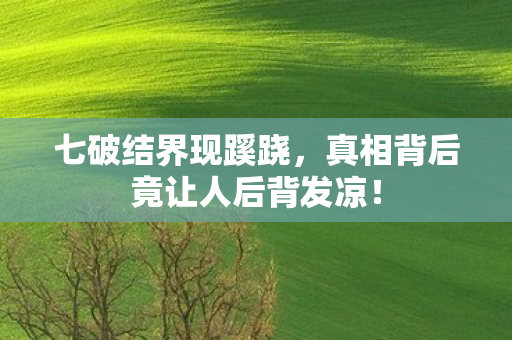 七破结界现蹊跷，真相背后竟让人后背发凉！