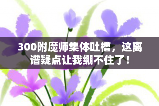 300附魔师集体吐槽,这离谱疑点让我绷不住了! 300附魔师集体吐槽,这离谱疑点让我绷不住了!