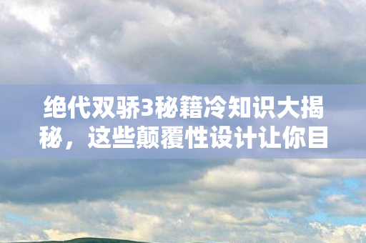绝代双骄3秘籍冷知识大揭秘,这些颠覆性设计让你目瞪口呆! 绝代双骄3秘籍冷知识大揭秘,这些颠覆性设计让你目瞪口呆!