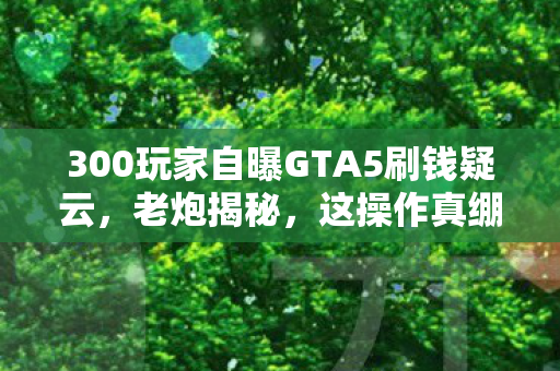 300玩家自曝GTA5刷钱疑云,老炮揭秘,这操作真绷不住! 300玩家自曝GTA5刷钱疑云,老炮揭秘,这操作真绷不住!