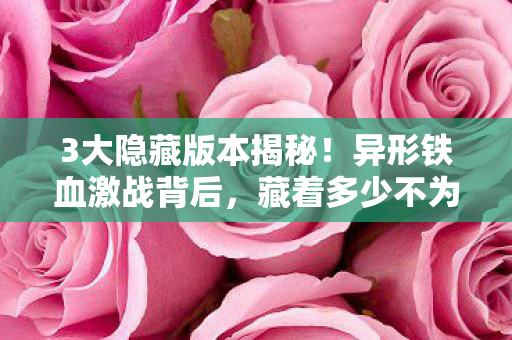 3大隐藏版本揭秘!异形铁血激战背后,藏着多少不为人知的秘密? 3大隐藏版本揭秘!异形铁血激战背后,藏着多少不为人知的秘密?