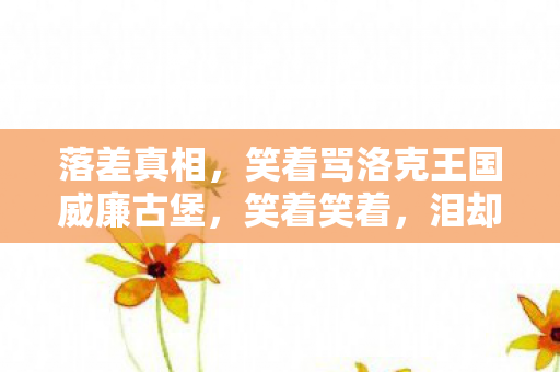 落差真相,笑着骂洛克王国威廉古堡,笑着笑着,泪却先流了 落差真相,笑着骂洛克王国威廉古堡,笑着笑着,泪却先流了