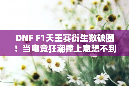 DNF F1天王赛衍生数破圈!当电竞狂潮撞上意想不到的周边宇宙 DNF F1天王赛衍生数破圈!当电竞狂潮撞上意想不到的周边宇宙