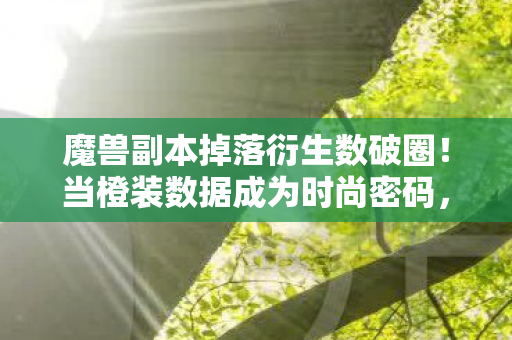 魔兽副本掉落衍生数破圈!当橙装数据成为时尚密码,这波跨界意想不到 魔兽副本掉落衍生数破圈!当橙装数据成为时尚密码,这波跨界意想不到