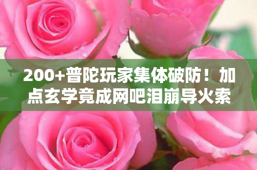 200+普陀玩家集体破防!加点玄学竟成网吧泪崩导火索?绷不住了家人们 200+普陀玩家集体破防!加点玄学竟成网吧泪崩导火索?绷不住了家人们
