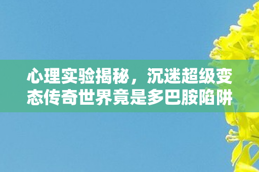 心理实验揭秘，沉迷超级变态传奇世界竟是多巴胺陷阱？细思极恐！
