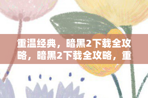 重温经典，暗黑2下载全攻略，暗黑2下载全攻略，重温经典，畅享经典游戏魅力