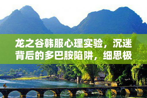 龙之谷韩服心理实验,沉迷背后的多巴胺陷阱,细思极恐! 龙之谷韩服心理实验,沉迷背后的多巴胺陷阱,细思极恐!