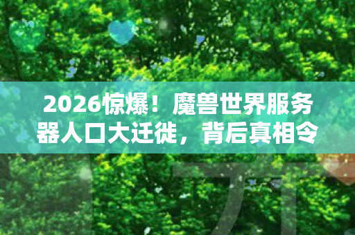 2026惊爆！魔兽世界服务器人口大迁徙，背后真相令人咋舌！