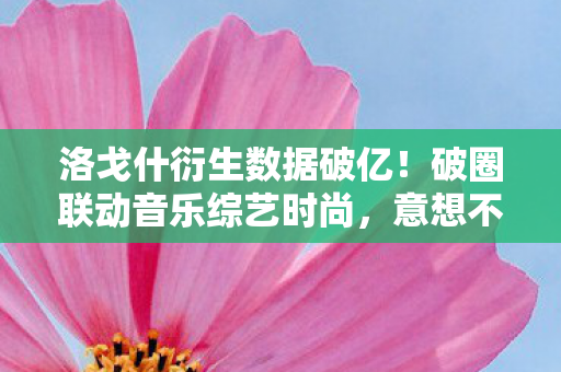 洛戈什衍生数据破亿！破圈联动音乐综艺时尚，意想不到跨界来袭