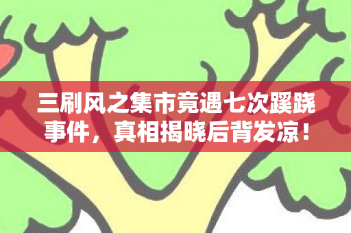 三刷风之集市竟遇七次蹊跷事件，真相揭晓后背发凉！