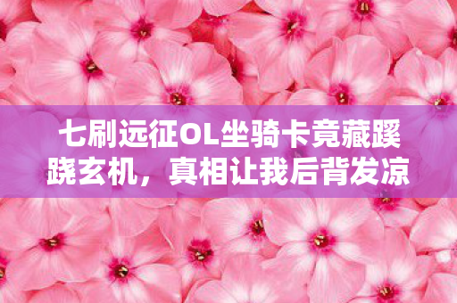 七刷远征OL坐骑卡竟藏蹊跷玄机,真相让我后背发凉! 七刷远征OL坐骑卡竟藏蹊跷玄机,真相让我后背发凉!