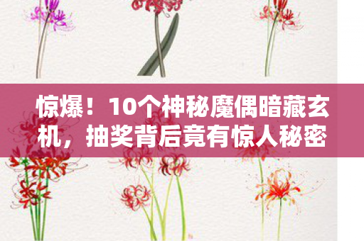 惊爆!10个神秘魔偶暗藏玄机,抽奖背后竟有惊人秘密? 惊爆!10个神秘魔偶暗藏玄机,抽奖背后竟有惊人秘密?