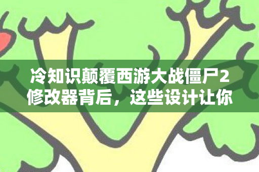 冷知识颠覆西游大战僵尸2修改器背后,这些设计让你目瞪口呆! 冷知识颠覆西游大战僵尸2修改器背后,这些设计让你目瞪口呆!