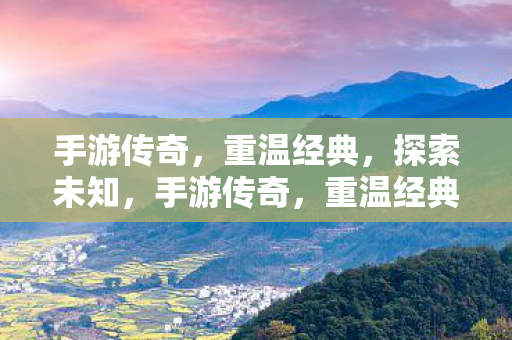 手游传奇，重温经典，探索未知，手游传奇，重温经典，探索未知