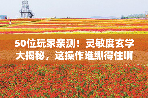50位玩家亲测!灵敏度玄学大揭秘,这操作谁绷得住啊? 50位玩家亲测!灵敏度玄学大揭秘,这操作谁绷得住啊?