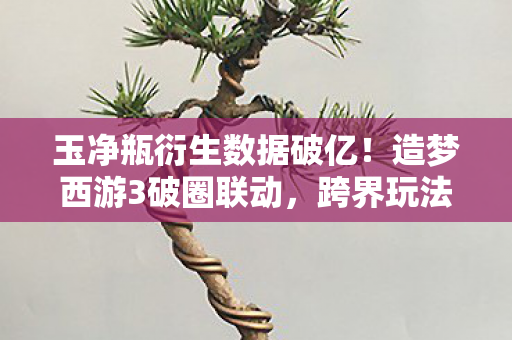 玉净瓶衍生数据破亿!造梦西游3破圈联动,跨界玩法意想不到! 玉净瓶衍生数据破亿!造梦西游3破圈联动,跨界玩法意想不到!