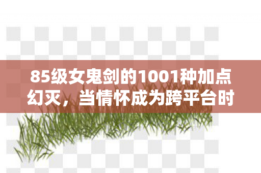 85级女鬼剑的1001种加点幻灭，当情怀成为跨平台时代的枷锁