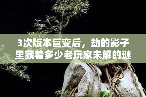 3次版本巨变后,劫的影子里藏着多少老玩家未解的谜团? 3次版本巨变后,劫的影子里藏着多少老玩家未解的谜团?