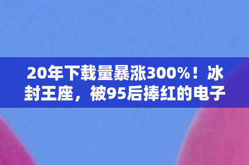 20年下载量暴涨300%!冰封王座,被95后捧红的电子古董如何撬动亿级市场? 20年下载量暴涨300%!冰封王座,被95后捧红的电子古董如何撬动亿级市场?