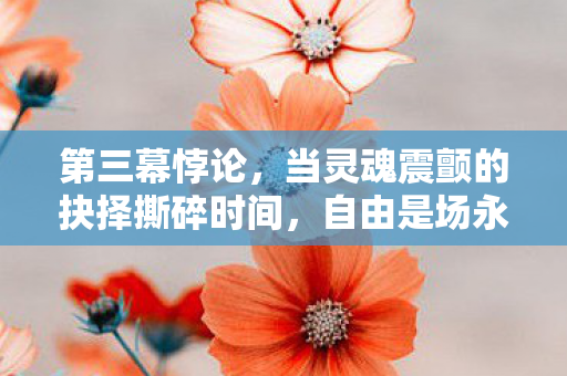 第三幕悖论,当灵魂震颤的抉择撕碎时间,自由是场永恒的囚笼? 第三幕悖论,当灵魂震颤的抉择撕碎时间,自由是场永恒的囚笼?