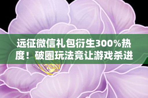 远征微信礼包衍生300%热度!破圈玩法竟让游戏杀进音乐综艺与时尚圈? 远征微信礼包衍生300%热度!破圈玩法竟让游戏杀进音乐综艺与时尚圈?