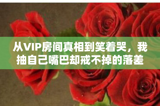 从VIP房间真相到笑着哭,我抽自己嘴巴却戒不掉的落差人生 从VIP房间真相到笑着哭,我抽自己嘴巴却戒不掉的落差人生
