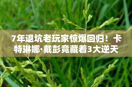 7年退坑老玩家惊爆回归！卡特琳娜·戴彭竟藏着3大逆天玩法？