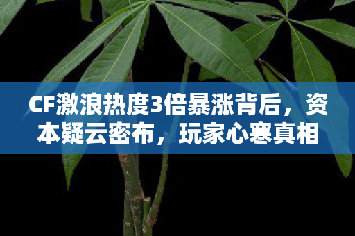CF激浪热度3倍暴涨背后,资本疑云密布,玩家心寒真相何时揭晓? CF激浪热度3倍暴涨背后,资本疑云密布,玩家心寒真相何时揭晓?