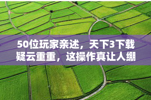 50位玩家亲述,天下3下载疑云重重,这操作真让人绷不住! 50位玩家亲述,天下3下载疑云重重,这操作真让人绷不住!