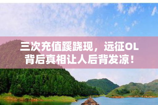 三次充值蹊跷现,远征OL背后真相让人后背发凉! 三次充值蹊跷现,远征OL背后真相让人后背发凉!