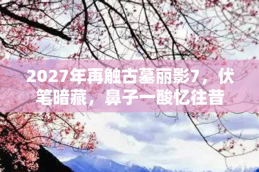 2027年再触古墓丽影7，伏笔暗藏，鼻子一酸忆往昔