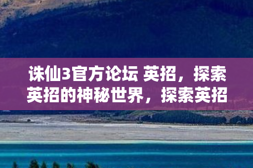 诛仙3官方论坛 英招,探索英招的神秘世界,探索英招的神秘世界,诛仙3官方论坛 诛仙3官方论坛 英招,探索英招的神秘世界,探索英招的神秘世界,诛仙3官方论坛