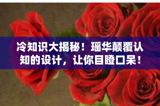冷知识大揭秘!瑶华颠覆认知的设计,让你目瞪口呆! 冷知识大揭秘!瑶华颠覆认知的设计,让你目瞪口呆!
